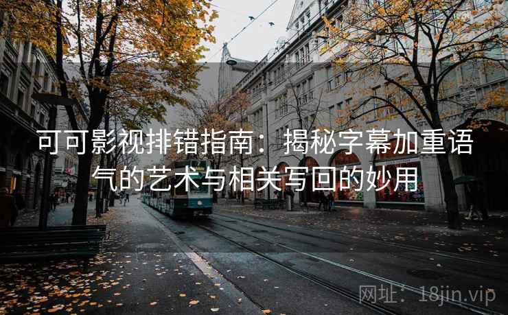 可可影视排错指南:揭秘字幕加重语气的艺术与相关写回的妙用 可可影视排错指南:揭秘字幕加重语气的艺术与相关写回的妙用