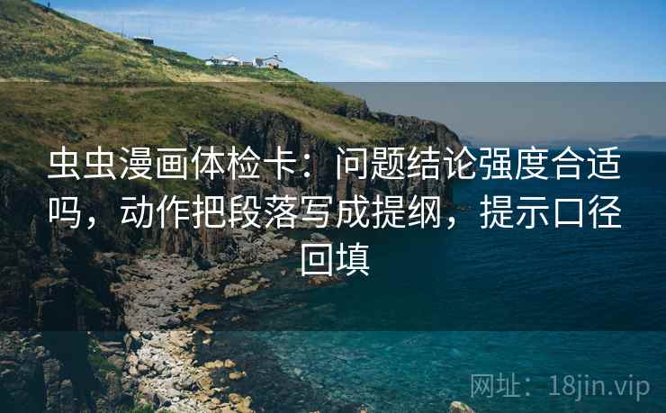 虫虫漫画体检卡：问题结论强度合适吗，动作把段落写成提纲，提示口径回填