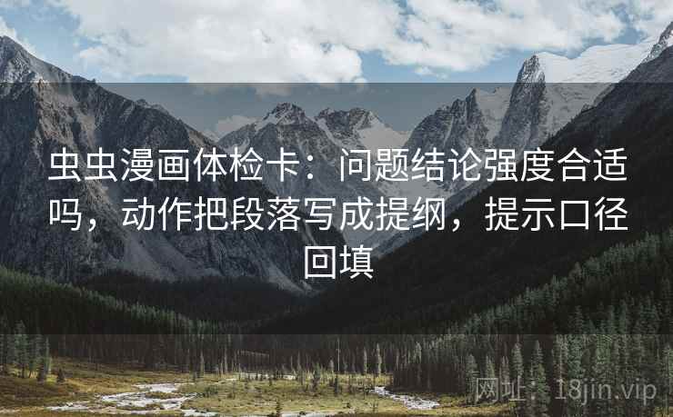 虫虫漫画体检卡：问题结论强度合适吗，动作把段落写成提纲，提示口径回填