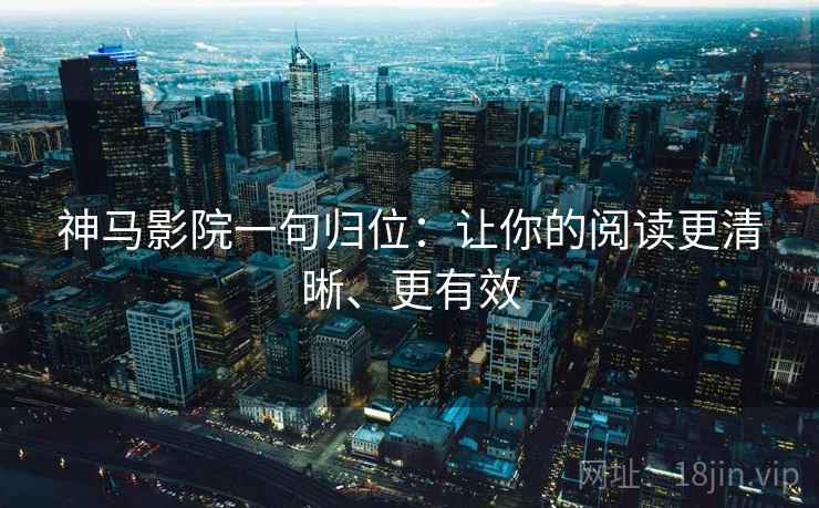 神马影院一句归位：让你的阅读更清晰、更有效