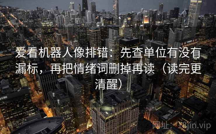 爱看机器人像排错:先查单位有没有漏标,再把情绪词删掉再读(读完更清醒) 爱看机器人像排错:先查单位有没有漏标,再把情绪词删掉再读(读完更清醒)