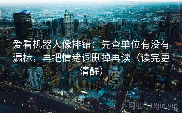 爱看机器人像排错:先查单位有没有漏标,再把情绪词删掉再读(读完更清醒) 爱看机器人像排错:先查单位有没有漏标,再把情绪词删掉再读(读完更清醒)