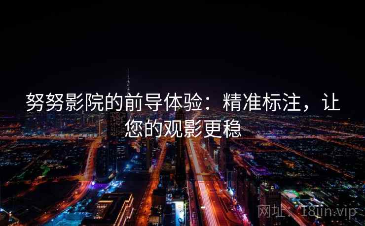 努努影院的前导体验:精准标注,让您的观影更稳 努努影院的前导体验:精准标注,让您的观影更稳