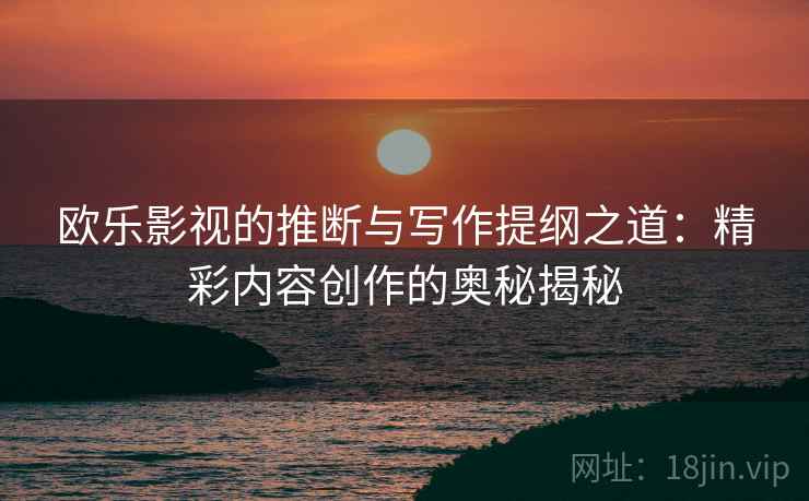 欧乐影视的推断与写作提纲之道:精彩内容创作的奥秘揭秘 欧乐影视的推断与写作提纲之道:精彩内容创作的奥秘揭秘