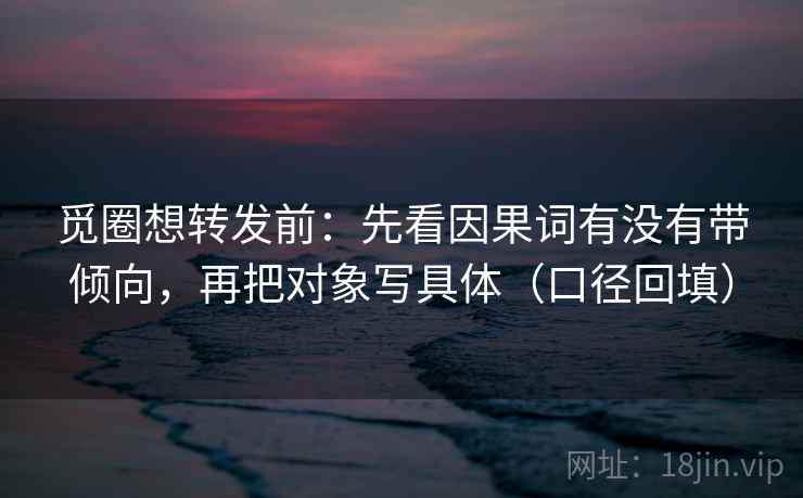觅圈想转发前:先看因果词有没有带倾向,再把对象写具体(口径回填) 觅圈想转发前:先看因果词有没有带倾向,再把对象写具体(口径回填)