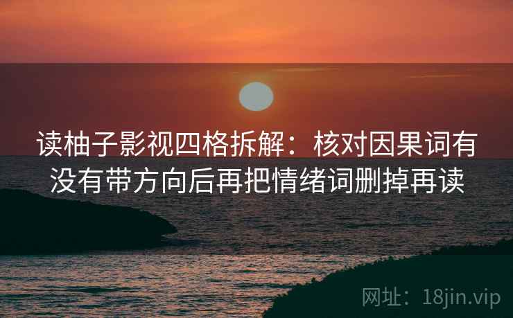 读柚子影视四格拆解:核对因果词有没有带方向后再把情绪词删掉再读 读柚子影视四格拆解:核对因果词有没有带方向后再把情绪词删掉再读