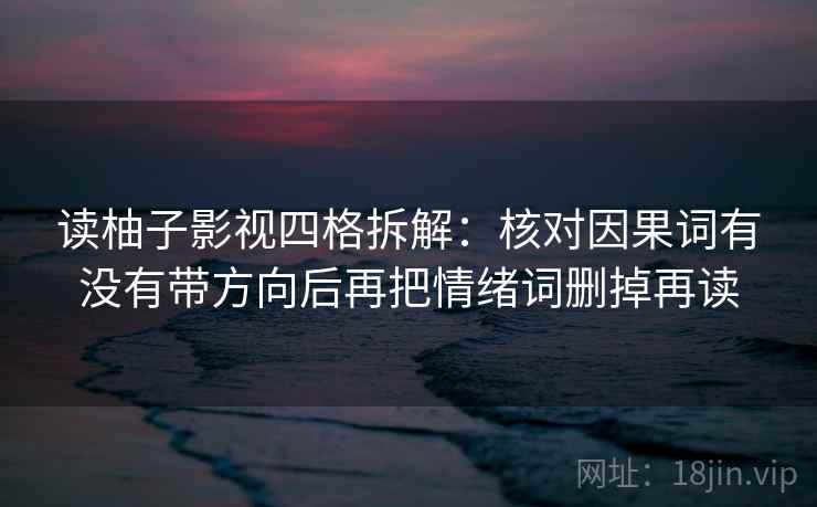 读柚子影视四格拆解:核对因果词有没有带方向后再把情绪词删掉再读 读柚子影视四格拆解:核对因果词有没有带方向后再把情绪词删掉再读