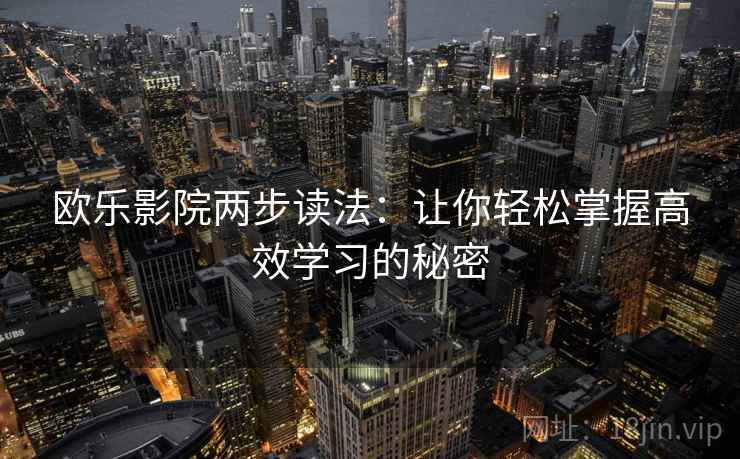 欧乐影院两步读法:让你轻松掌握高效学习的秘密 欧乐影院两步读法:让你轻松掌握高效学习的秘密