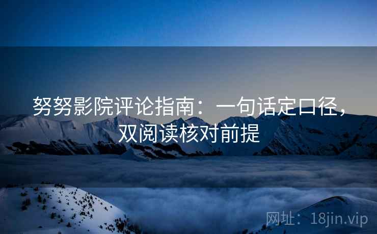 努努影院评论指南：一句话定口径，双阅读核对前提