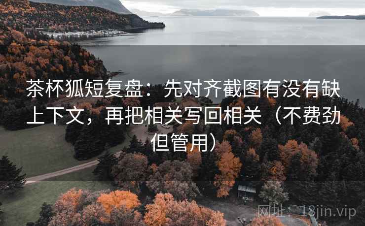茶杯狐短复盘:先对齐截图有没有缺上下文,再把相关写回相关(不费劲但管用) 茶杯狐短复盘:先对齐截图有没有缺上下文,再把相关写回相关(不费劲但管用)