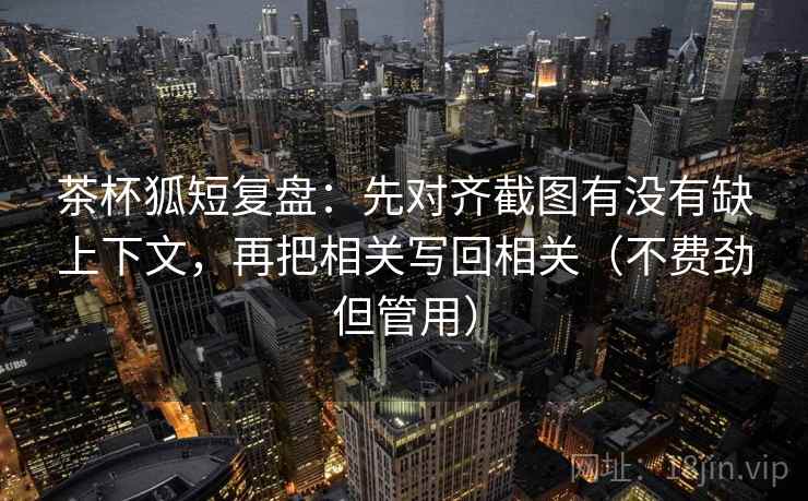 茶杯狐短复盘:先对齐截图有没有缺上下文,再把相关写回相关(不费劲但管用) 茶杯狐短复盘:先对齐截图有没有缺上下文,再把相关写回相关(不费劲但管用)
