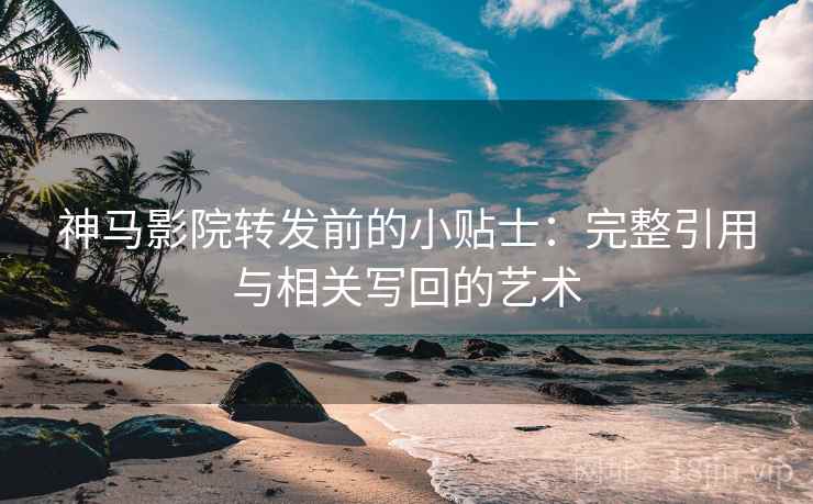 神马影院转发前的小贴士:完整引用与相关写回的艺术 神马影院转发前的小贴士:完整引用与相关写回的艺术