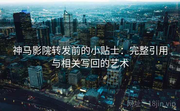 神马影院转发前的小贴士:完整引用与相关写回的艺术 神马影院转发前的小贴士:完整引用与相关写回的艺术