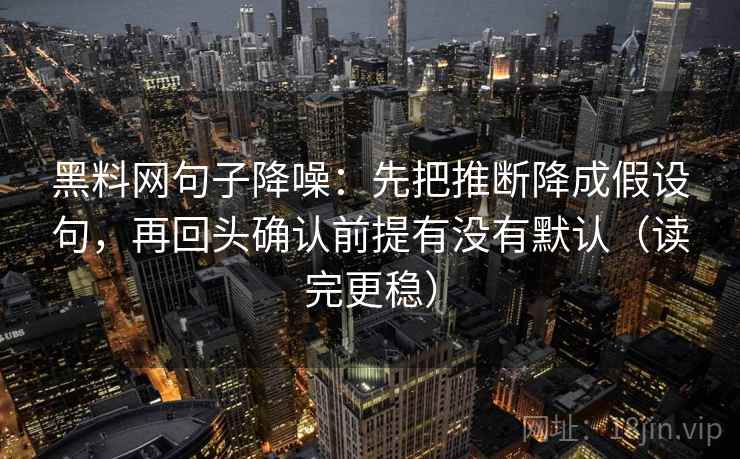 黑料网句子降噪:先把推断降成假设句,再回头确认前提有没有默认(读完更稳) 黑料网句子降噪:先把推断降成假设句,再回头确认前提有没有默认(读完更稳)