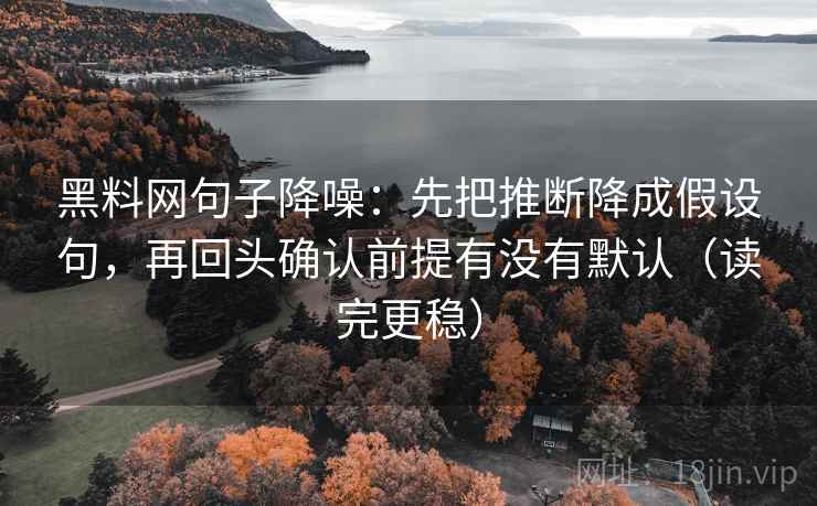 黑料网句子降噪:先把推断降成假设句,再回头确认前提有没有默认(读完更稳) 黑料网句子降噪:先把推断降成假设句,再回头确认前提有没有默认(读完更稳)