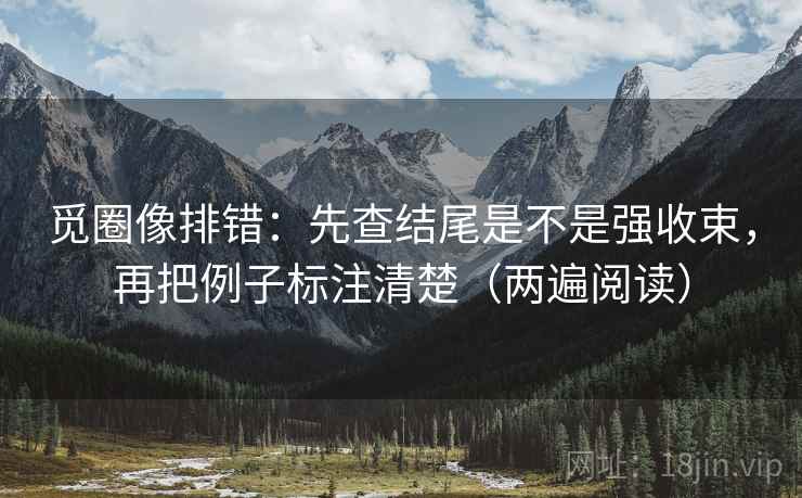 觅圈像排错:先查结尾是不是强收束,再把例子标注清楚(两遍阅读) 觅圈像排错:先查结尾是不是强收束,再把例子标注清楚(两遍阅读)