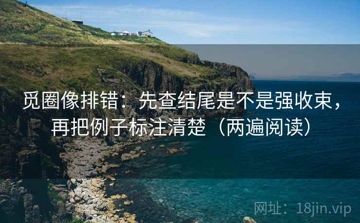 觅圈像排错:先查结尾是不是强收束,再把例子标注清楚(两遍阅读) 觅圈像排错:先查结尾是不是强收束,再把例子标注清楚(两遍阅读)