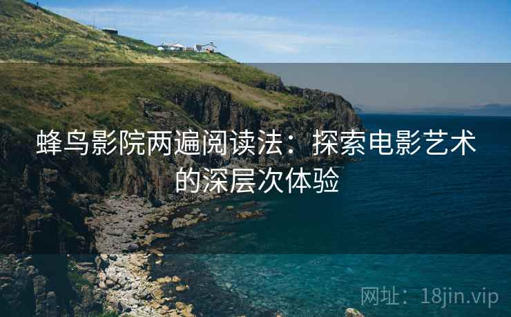 蜂鸟影院两遍阅读法:探索电影艺术的深层次体验 蜂鸟影院两遍阅读法:探索电影艺术的深层次体验