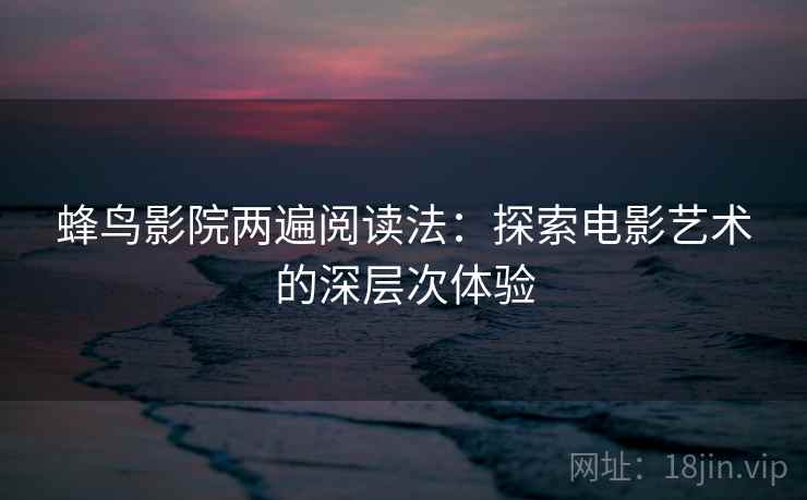 蜂鸟影院两遍阅读法:探索电影艺术的深层次体验 蜂鸟影院两遍阅读法:探索电影艺术的深层次体验