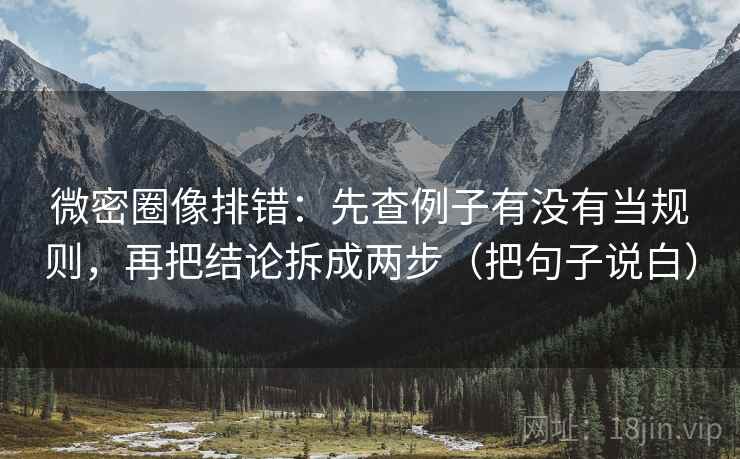 微密圈像排错:先查例子有没有当规则,再把结论拆成两步(把句子说白) 微密圈像排错:先查例子有没有当规则,再把结论拆成两步(把句子说白)