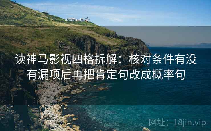 读神马影视四格拆解:核对条件有没有漏项后再把肯定句改成概率句 读神马影视四格拆解:核对条件有没有漏项后再把肯定句改成概率句