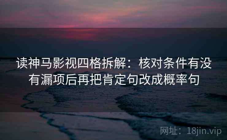 读神马影视四格拆解:核对条件有没有漏项后再把肯定句改成概率句 读神马影视四格拆解:核对条件有没有漏项后再把肯定句改成概率句