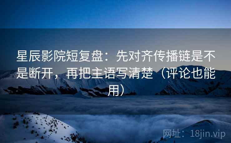 星辰影院短复盘:先对齐传播链是不是断开,再把主语写清楚(评论也能用) 星辰影院短复盘:先对齐传播链是不是断开,再把主语写清楚(评论也能用)