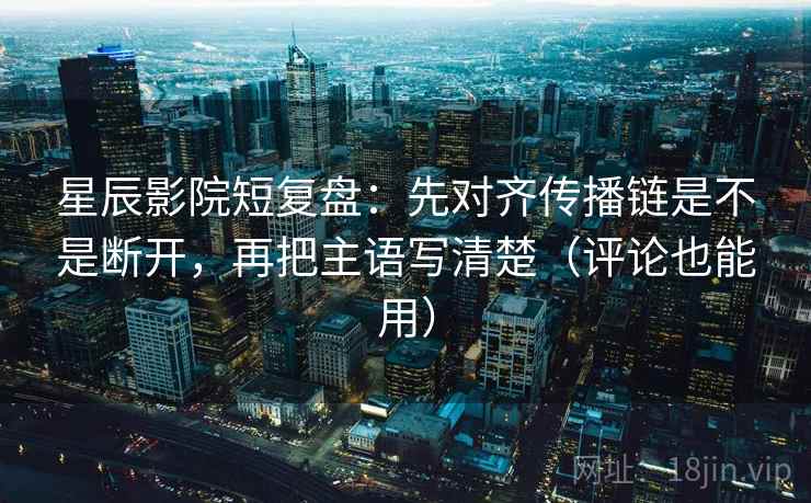 星辰影院短复盘:先对齐传播链是不是断开,再把主语写清楚(评论也能用) 星辰影院短复盘:先对齐传播链是不是断开,再把主语写清楚(评论也能用)