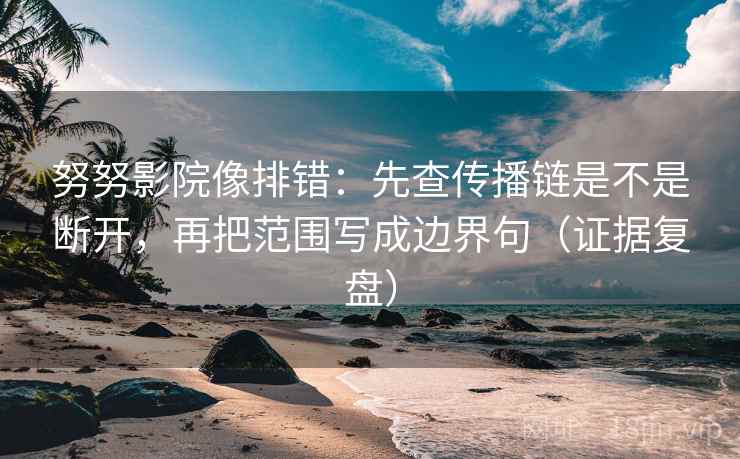 努努影院像排错:先查传播链是不是断开,再把范围写成边界句(证据复盘) 努努影院像排错:先查传播链是不是断开,再把范围写成边界句(证据复盘)