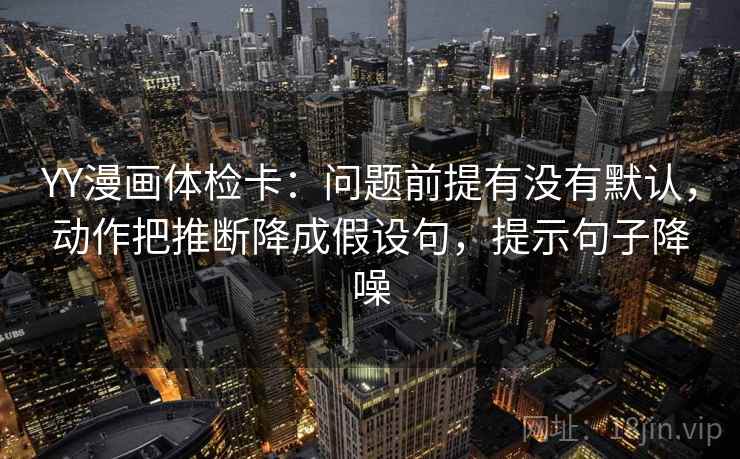YY漫画体检卡:问题前提有没有默认,动作把推断降成假设句,提示句子降噪 YY漫画体检卡:问题前提有没有默认,动作把推断降成假设句,提示句子降噪