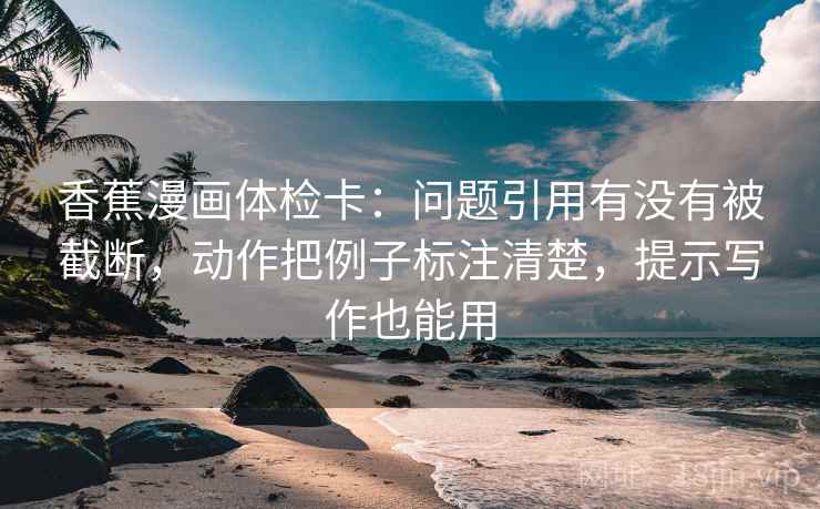 香蕉漫画体检卡:问题引用有没有被截断,动作把例子标注清楚,提示写作也能用 香蕉漫画体检卡:问题引用有没有被截断,动作把例子标注清楚,提示写作也能用