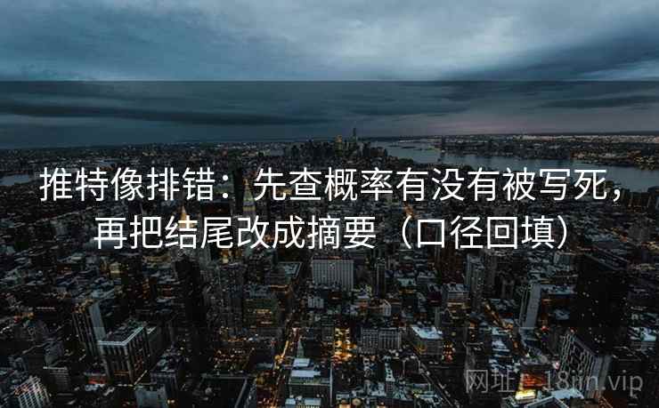 推特像排错:先查概率有没有被写死,再把结尾改成摘要(口径回填) 推特像排错:先查概率有没有被写死,再把结尾改成摘要(口径回填)