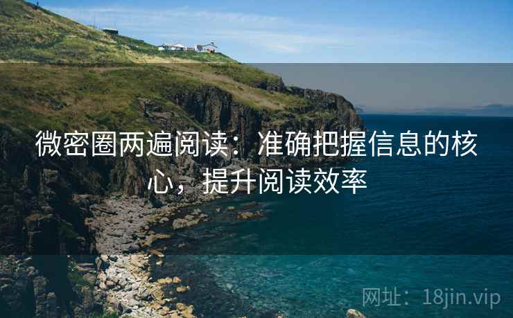 微密圈两遍阅读:准确把握信息的核心,提升阅读效率 微密圈两遍阅读:准确把握信息的核心,提升阅读效率