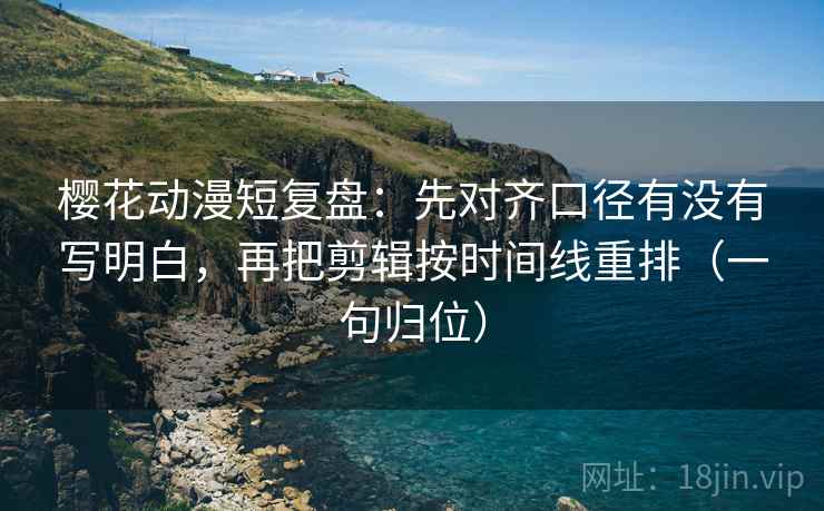樱花动漫短复盘:先对齐口径有没有写明白,再把剪辑按时间线重排(一句归位) 樱花动漫短复盘:先对齐口径有没有写明白,再把剪辑按时间线重排(一句归位)