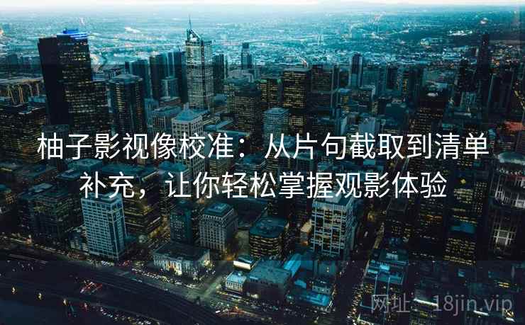 柚子影视像校准:从片句截取到清单补充,让你轻松掌握观影体验 柚子影视像校准:从片句截取到清单补充,让你轻松掌握观影体验