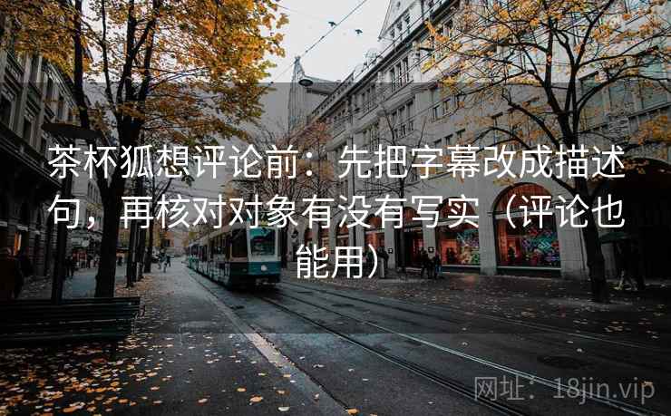 茶杯狐想评论前:先把字幕改成描述句,再核对对象有没有写实(评论也能用) 茶杯狐想评论前:先把字幕改成描述句,再核对对象有没有写实(评论也能用)