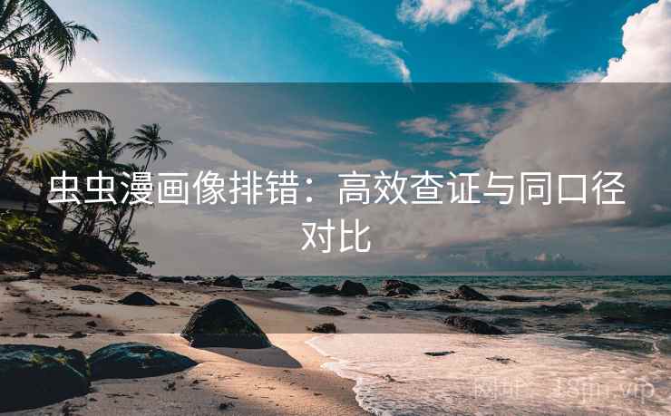 虫虫漫画像排错:高效查证与同口径对比 虫虫漫画像排错:高效查证与同口径对比