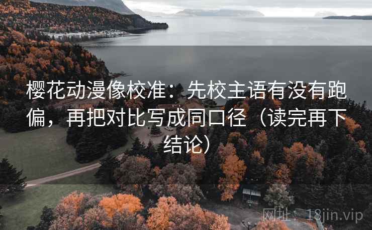 樱花动漫像校准：先校主语有没有跑偏，再把对比写成同口径（读完再下结论）