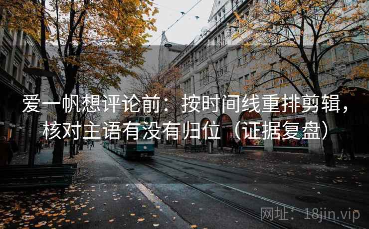 爱一帆想评论前：按时间线重排剪辑，核对主语有没有归位（证据复盘）