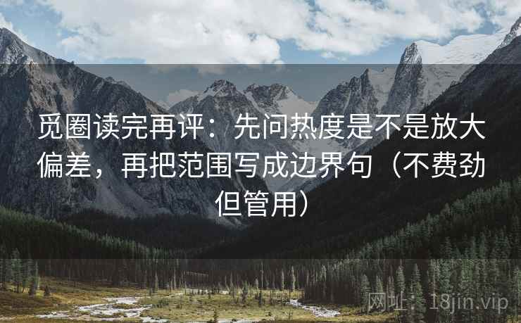 觅圈读完再评:先问热度是不是放大偏差,再把范围写成边界句(不费劲但管用) 觅圈读完再评:先问热度是不是放大偏差,再把范围写成边界句(不费劲但管用)