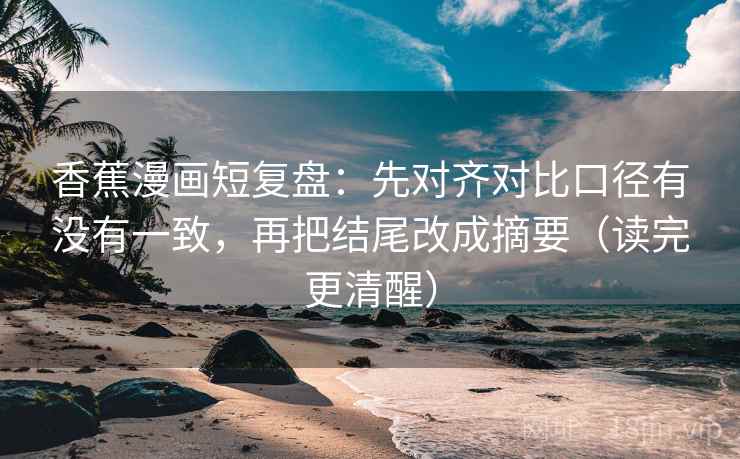 香蕉漫画短复盘:先对齐对比口径有没有一致,再把结尾改成摘要(读完更清醒) 香蕉漫画短复盘:先对齐对比口径有没有一致,再把结尾改成摘要(读完更清醒)