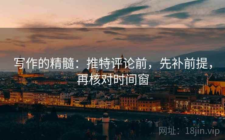 写作的精髓：推特评论前，先补前提，再核对时间窗