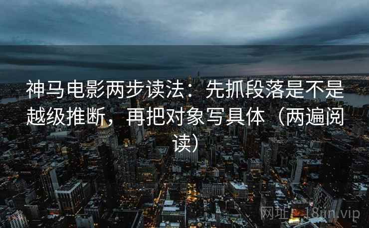 神马电影两步读法：先抓段落是不是越级推断，再把对象写具体（两遍阅读）