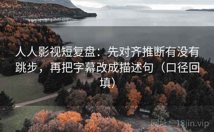 人人影视短复盘：先对齐推断有没有跳步，再把字幕改成描述句（口径回填）