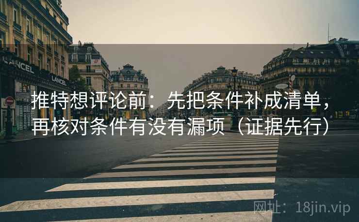 推特想评论前：先把条件补成清单，再核对条件有没有漏项（证据先行）