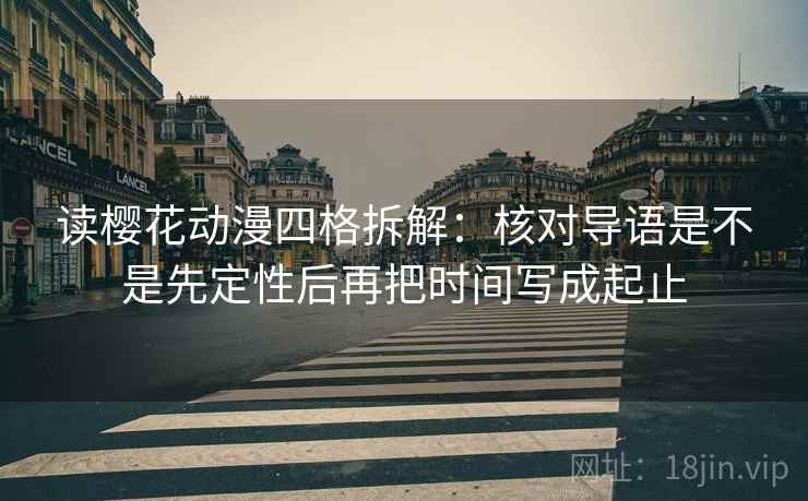 读樱花动漫四格拆解：核对导语是不是先定性后再把时间写成起止