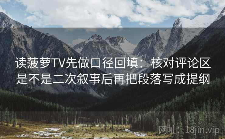读菠萝TV先做口径回填：核对评论区是不是二次叙事后再把段落写成提纲