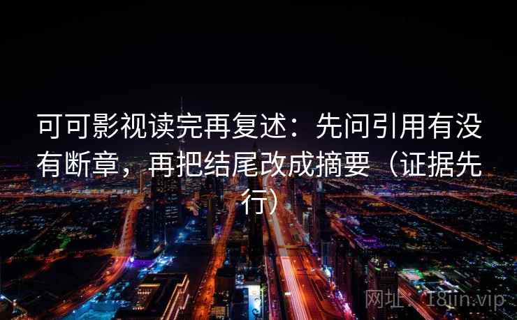可可影视读完再复述：先问引用有没有断章，再把结尾改成摘要（证据先行）