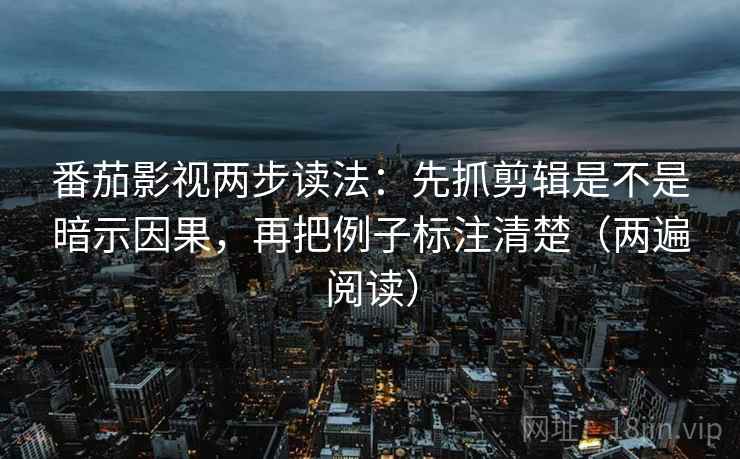 番茄影视两步读法：先抓剪辑是不是暗示因果，再把例子标注清楚（两遍阅读）