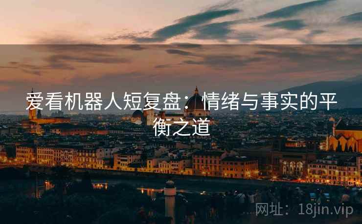 爱看机器人短复盘：情绪与事实的平衡之道